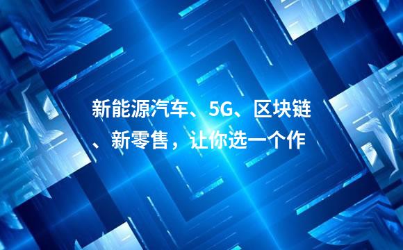 新能源汽车、5G、区块链、新零售，让你选一个作