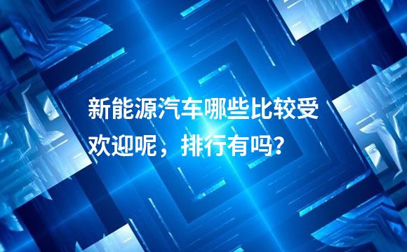 新能源汽车哪些比较受欢迎呢，排行有吗？
