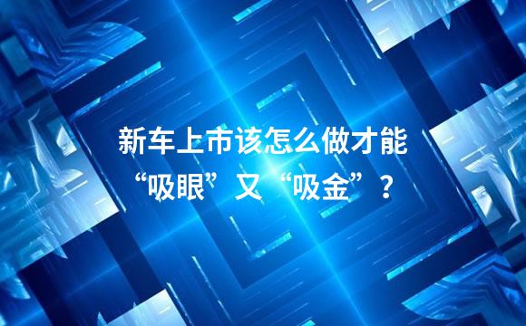 新车上市该怎么做才能“吸眼”又“吸金”？