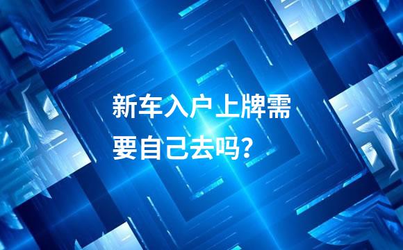 新车入户上牌需要自己去吗？