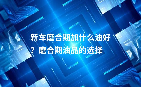 新车磨合期加什么油好？磨合期油品的选择