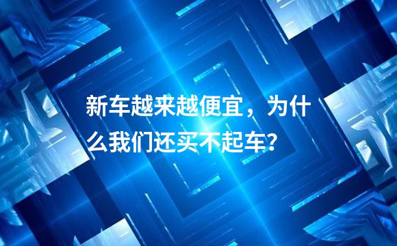 新车越来越便宜，为什么我们还买不起车？