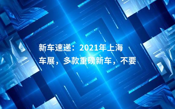 新车速递：2021年上海车展，多款重磅新车，不要