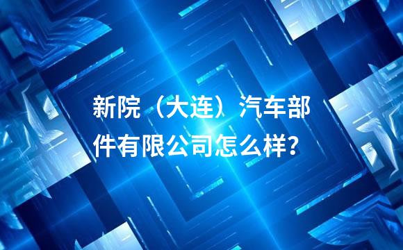 新院（大连）汽车部件有限公司怎么样？