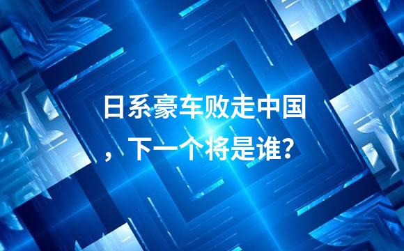 日系豪车败走中国，下一个将是谁？