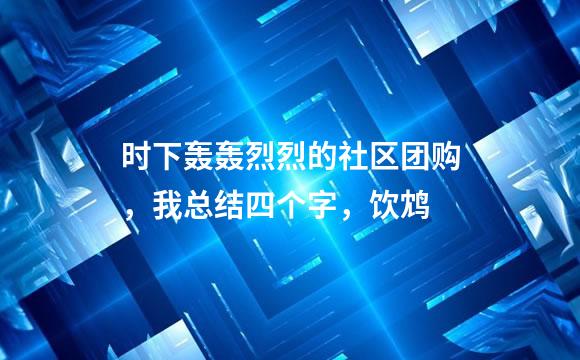 时下轰轰烈烈的社区团购，我总结四个字，饮鸩