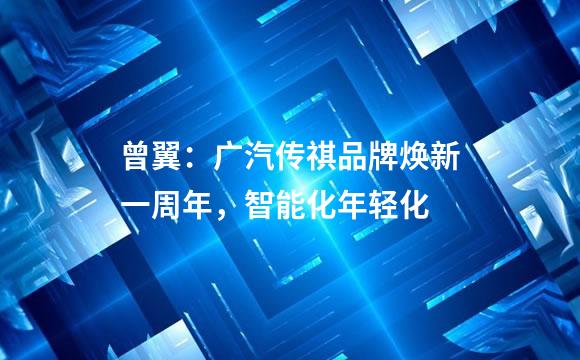 曾翼：广汽传祺品牌焕新一周年，智能化年轻化