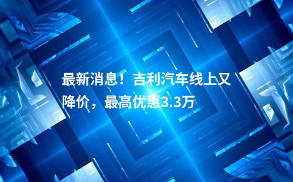 最新消息！吉利汽车线上又降价，最高优惠3.3万