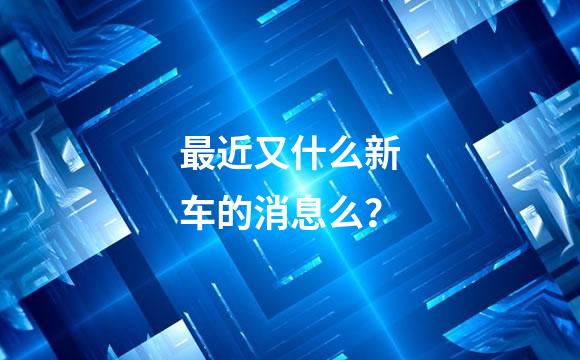 最近又什么新车的消息么？