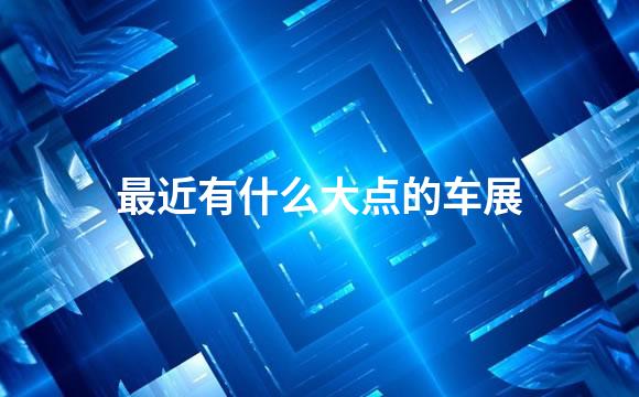 最近有什么大点的车展
