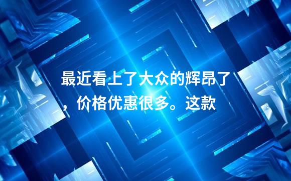 最近看上了大众的辉昂了，价格优惠很多。这款