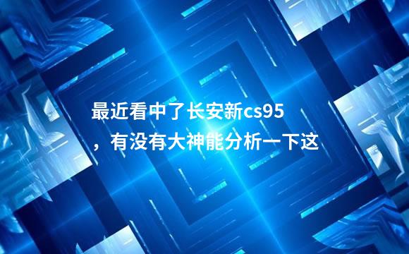 最近看中了长安新cs95，有没有大神能分析一下这