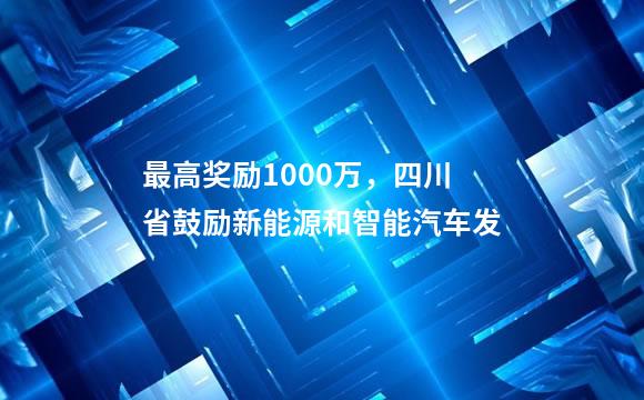 最高奖励1000万，四川省鼓励新能源和智能汽车发