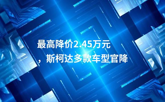 最高降价2.45万元，斯柯达多款车型官降