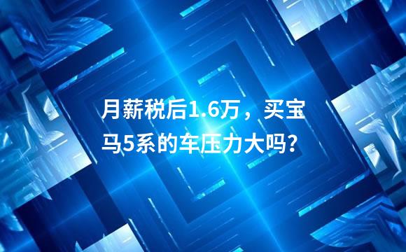 月薪税后1.6万，买宝马5系的车压力大吗？