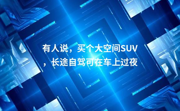 有人说，买个大空间SUV，长途自驾可在车上过夜