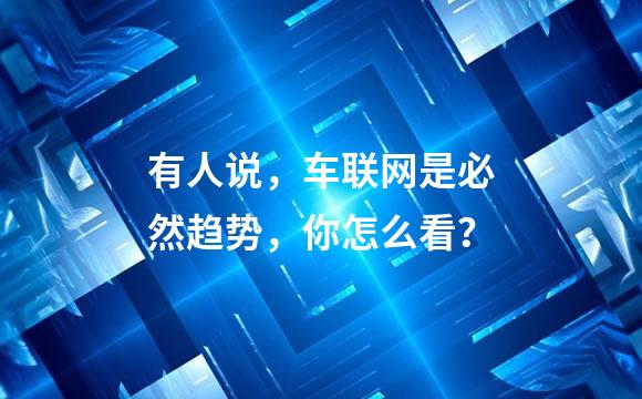 有人说，车联网是必然趋势，你怎么看？
