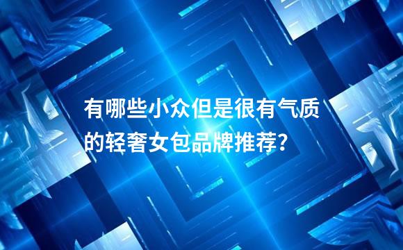 有哪些小众但是很有气质的轻奢女包品牌推荐？