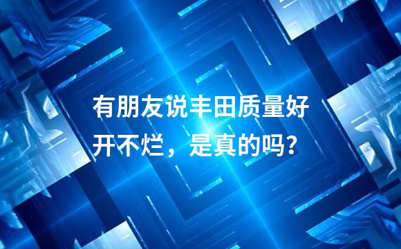 有朋友说丰田质量好开不烂，是真的吗？