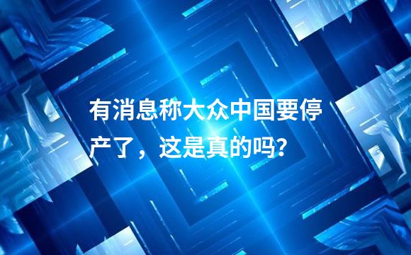 有消息称大众中国要停产了，这是真的吗？