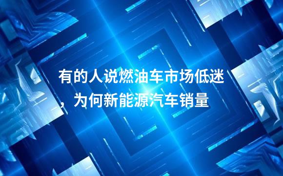 有的人说燃油车市场低迷，为何新能源汽车销量