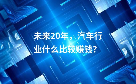 未来20年，汽车行业什么比较赚钱？