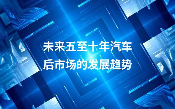 未来五至十年汽车后市场的发展趋势