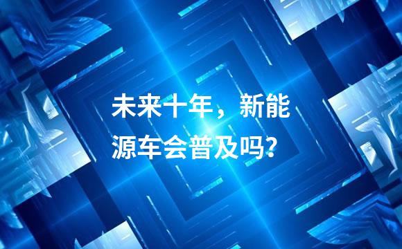 未来十年，新能源车会普及吗？
