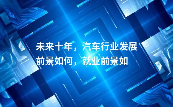 未来十年，汽车行业发展前景如何，就业前景如