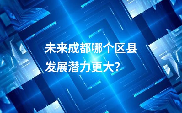 未来成都哪个区县发展潜力更大？
