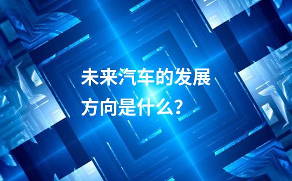 未来汽车的发展方向是什么？