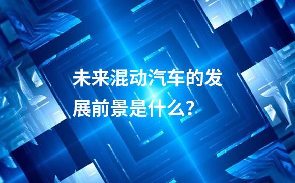 未来混动汽车的发展前景是什么？
