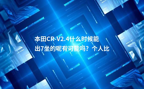 本田CR-V2.4什么时候能出7坐的呢有可能吗？个人比