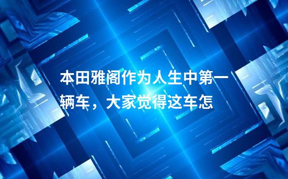 本田雅阁作为人生中第一辆车，大家觉得这车怎