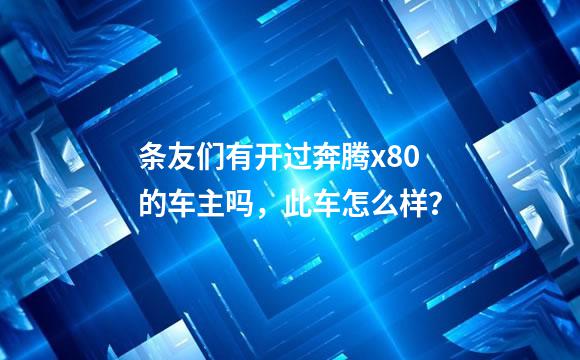 条友们有开过奔腾x80的车主吗，此车怎么样？