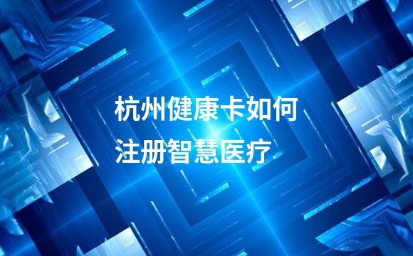 杭州健康卡如何注册智慧医疗