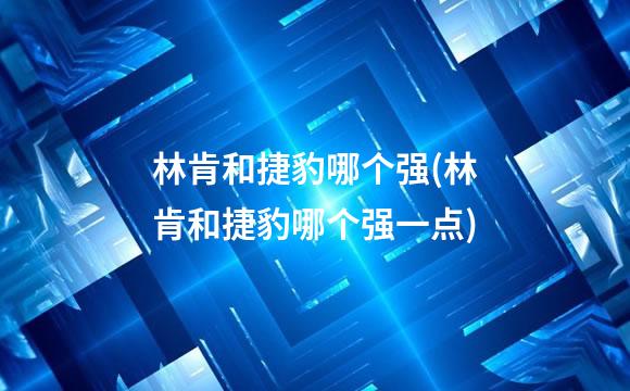 林肯和捷豹哪个强(林肯和捷豹哪个强一点)