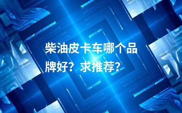 柴油皮卡车哪个品牌好？求推荐？