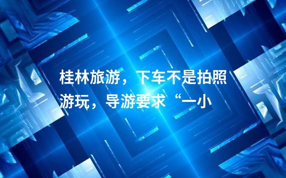 桂林旅游，下车不是拍照游玩，导游要求“一小