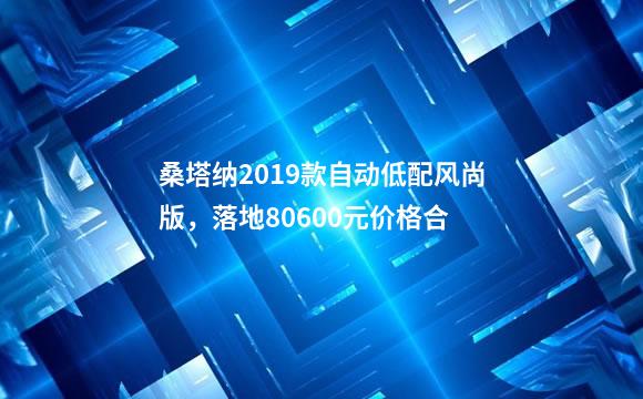 桑塔纳2019款自动低配风尚版，落地80600元价格合