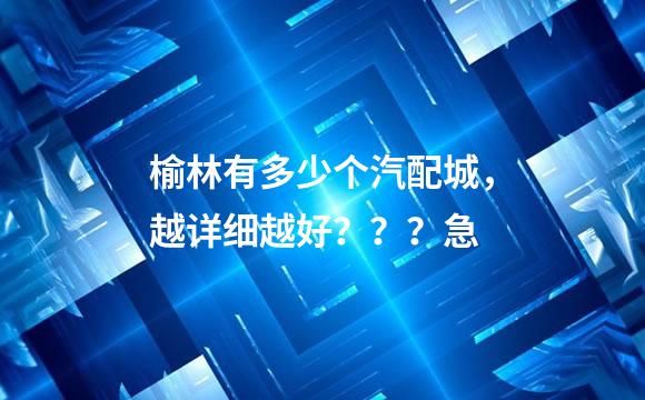 榆林有多少个汽配城，越详细越好？？？急