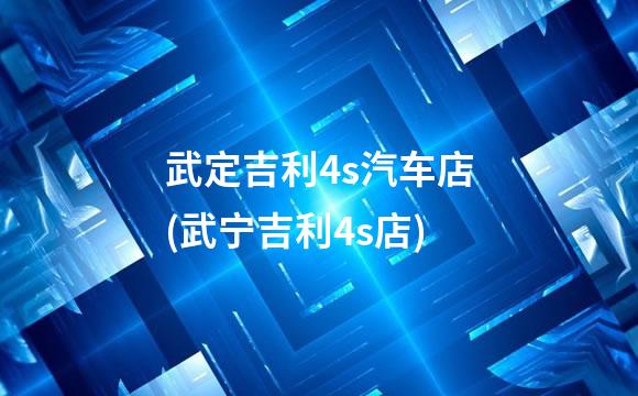 武定吉利4s汽车店(武宁吉利4s店)