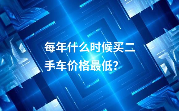 每年什么时候买二手车价格最低？