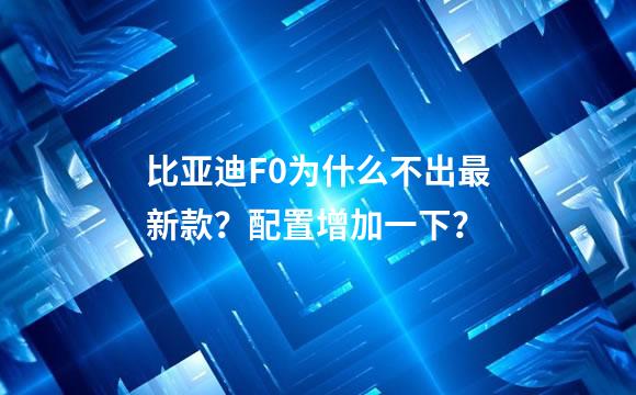 比亚迪F0为什么不出最新款？配置增加一下？