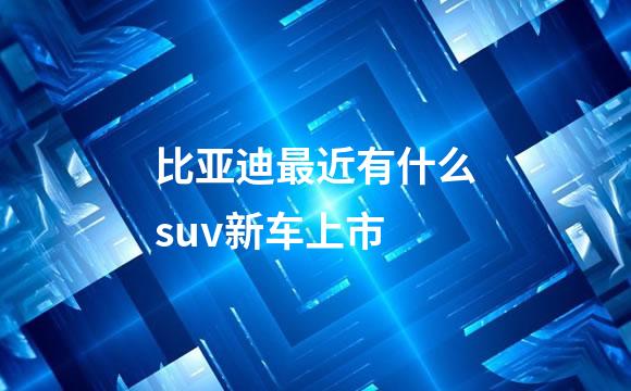 比亚迪最近有什么suv新车上市