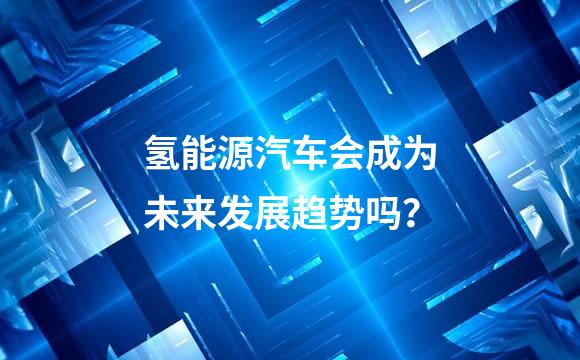 氢能源汽车会成为未来发展趋势吗？