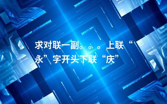 求对联一副。。。上联“永”字开头下联“庆”