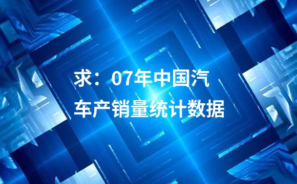 求：07年中国汽车产销量统计数据