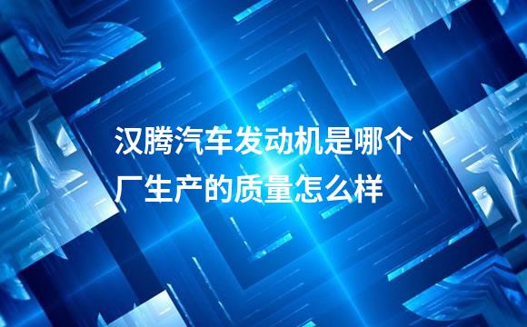 汉腾汽车发动机是哪个厂生产的质量怎么样