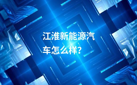 江淮新能源汽车怎么样？
